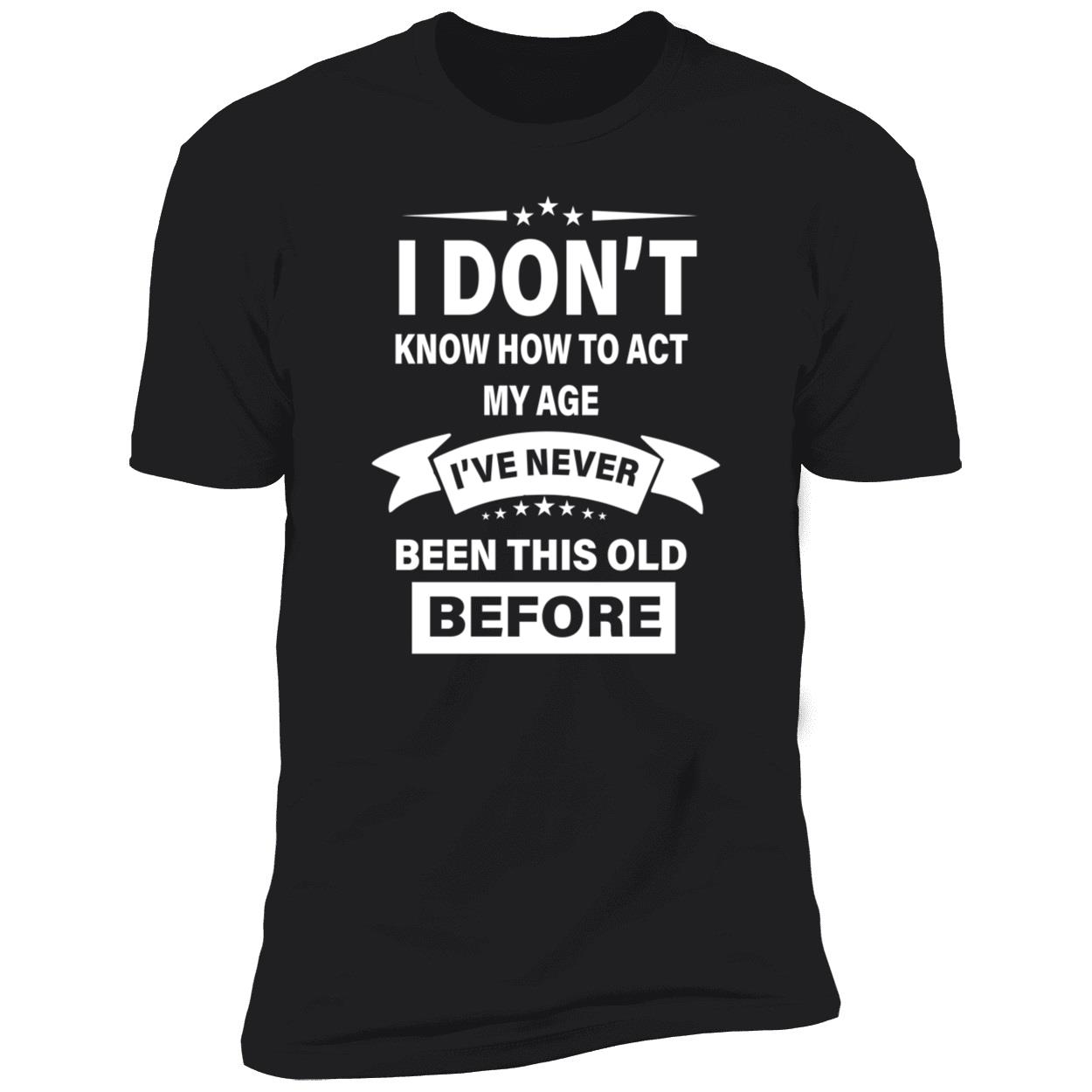 I Don’T Know How To Act My Age I’Ve Never Been This Old Before Shirt