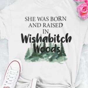 she was born and raised in Wishabitch Woods shirt