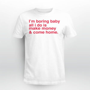 I'm Boring Baby All I Do Is Make Money And Come Home Shirt