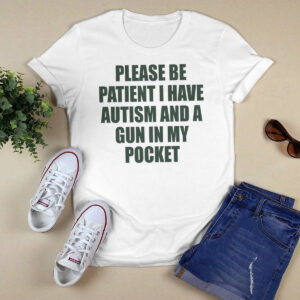 Please Be Patient I Have Autism And A Gun In My Pocket Shirt