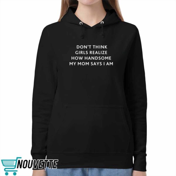 Dont Think Girls Realize How Handsome My Mom Says I Am Shirt