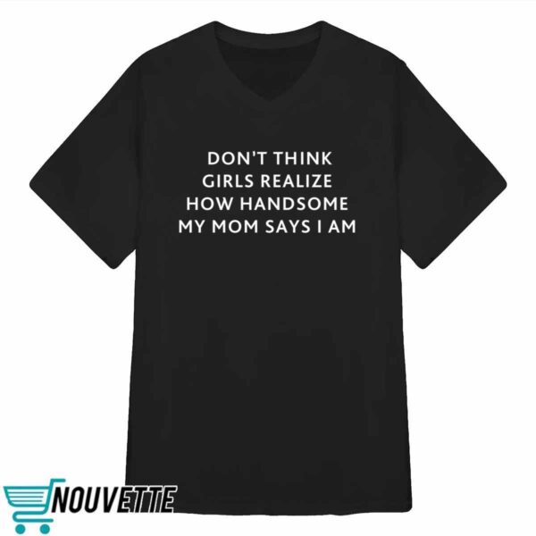 Dont Think Girls Realize How Handsome My Mom Says I Am Shirt