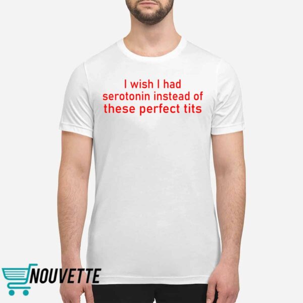 I Wish I Had Serotonin Instead Of These Perfect Tits Shirt