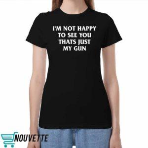 Im Not Happy To See You Thats Just My Gun Shirt